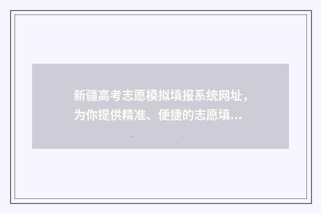 新疆高考志愿模拟填报系统网址，为你提供精准、便捷的志愿填报指导！ 新疆高考志愿模式有哪些