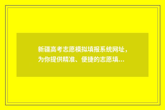 新疆高考志愿模拟填报系统网址，为你提供精准、便捷的志愿填报指导！ 新疆高考志愿模式有哪些