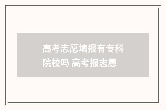 高考志愿填报有专科院校吗 高考报志愿