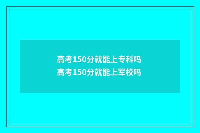 高考150分就能上专科吗 高考150分就能上军校吗