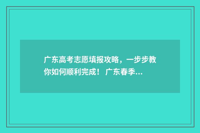 广东高考志愿填报攻略，一步步教你如何顺利完成！ 广东春季高考填报志愿