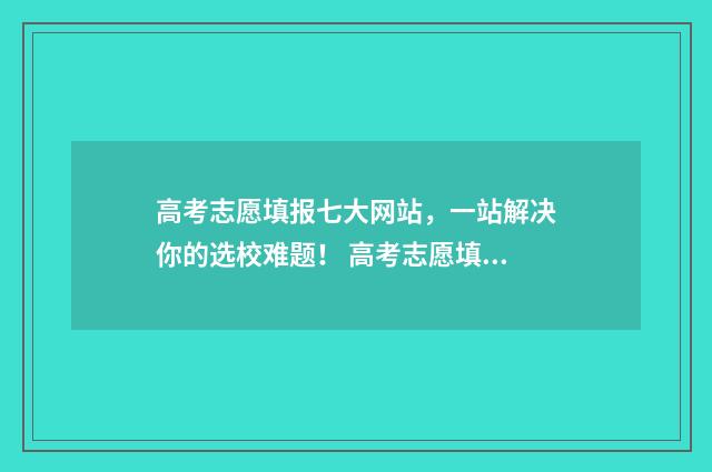 高考志愿填报七大网站，一站解决你的选校难题！ 高考志愿填报七步法