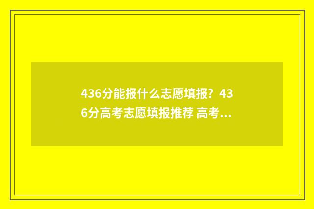 436分能报什么志愿填报？436分高考志愿填报推荐 高考分数436可以读什么大学
