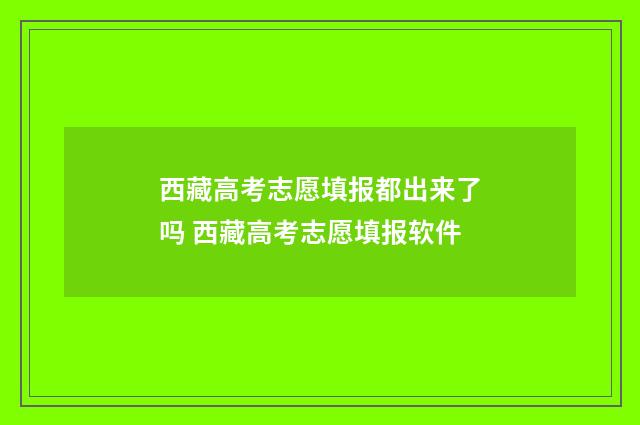 西藏高考志愿填报都出来了吗 西藏高考志愿填报软件
