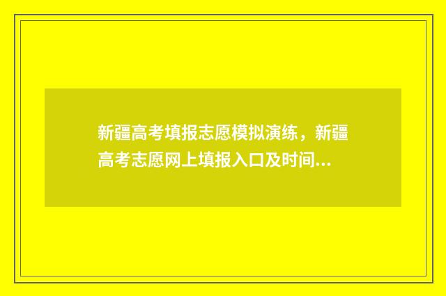 新疆高考填报志愿模拟演练，新疆高考志愿网上填报入口及时间 新疆高考填报志愿入口
