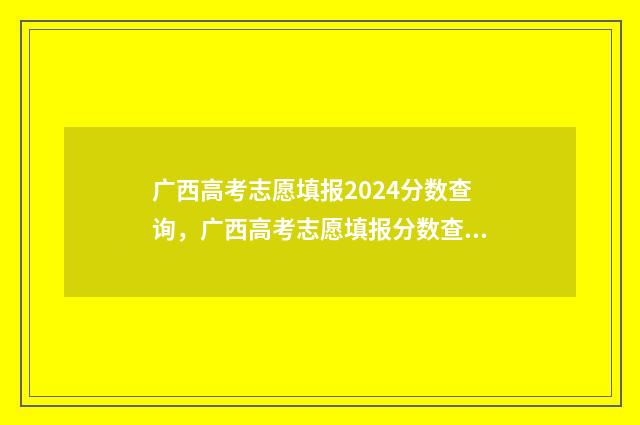 广西高考志愿填报2024分数查询，广西高考志愿填报分数查询入口 广西高考志愿填报怎么填报