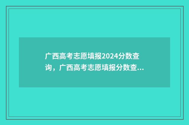 广西高考志愿填报2024分数查询，广西高考志愿填报分数查询入口 广西高考志愿填报怎么填报