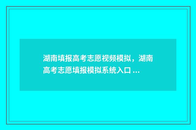 湖南填报高考志愿视频模拟，湖南高考志愿填报模拟系统入口 湖南填报高考志愿的方法与步骤