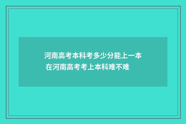 河南高考本科考多少分能上一本 在河南高考考上本科难不难