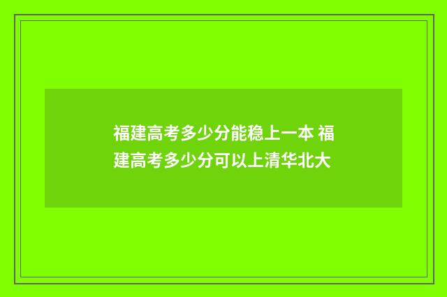 福建高考多少分能稳上一本 福建高考多少分可以上清华北大