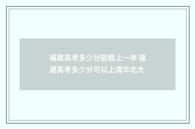 福建高考多少分能稳上一本 福建高考多少分可以上清华北大