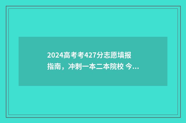2024高考考427分志愿填报指南,冲刺一本二本院校 今年高考427分能上什么大学