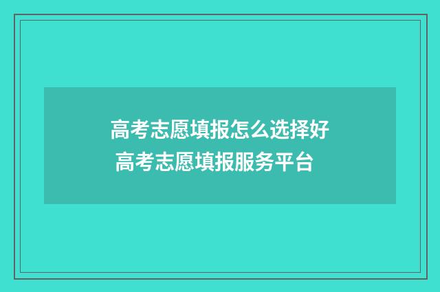 高考志愿填报怎么选择好 高考志愿填报服务平台