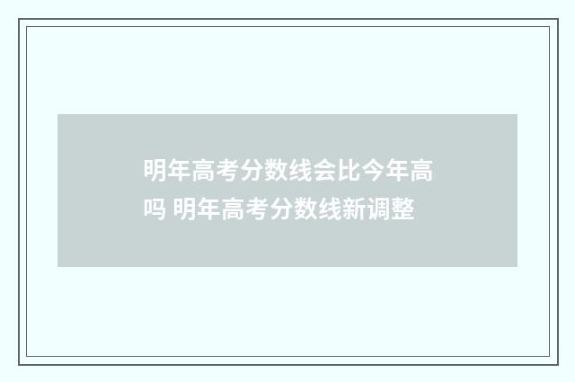 明年高考分数线会比今年高吗 明年高考分数线新调整