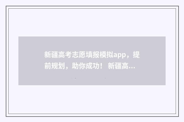 新疆高考志愿填报模拟app，提前规划，助你成功！ 新疆高考志愿填报技巧与指南2021