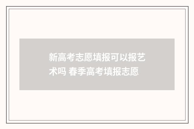 新高考志愿填报可以报艺术吗 春季高考填报志愿