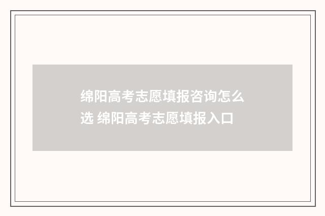 绵阳高考志愿填报咨询怎么选 绵阳高考志愿填报入口
