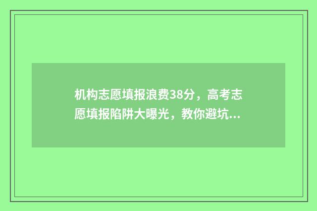 机构志愿填报浪费38分，高考志愿填报陷阱大曝光，教你避坑拿高分 机构填志愿是骗局吗