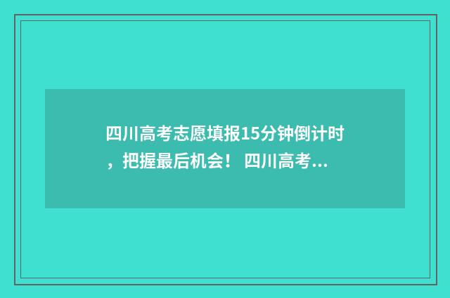 四川高考志愿填报15分钟倒计时，把握最后机会！ 四川高考志愿填报规则