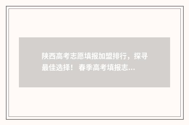陕西高考志愿填报加盟排行，探寻最佳选择！ 春季高考填报志愿