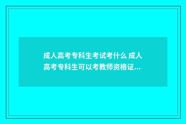 成人高考专科生考试考什么 成人高考专科生可以考教师资格证吗