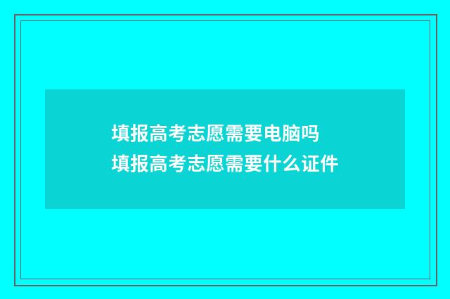 填报高考志愿需要电脑吗 填报高考志愿需要什么证件