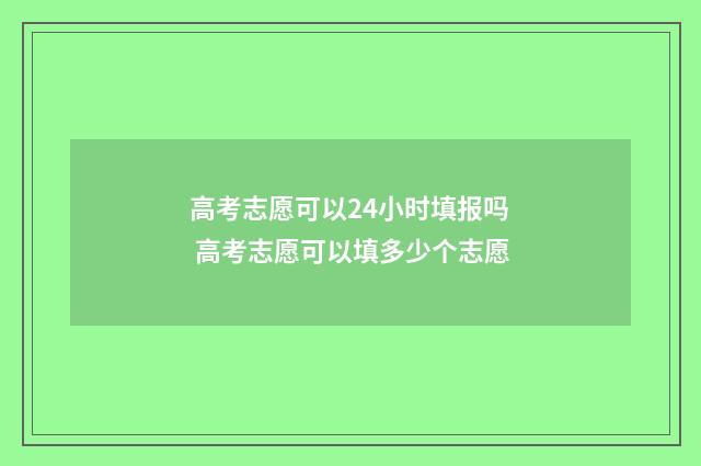 高考志愿可以24小时填报吗 高考志愿可以填多少个志愿