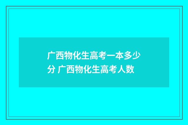 广西物化生高考一本多少分 广西物化生高考人数