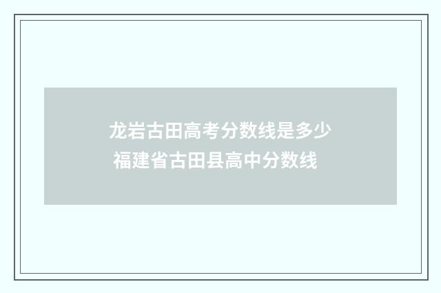 龙岩古田高考分数线是多少 福建省古田县高中分数线