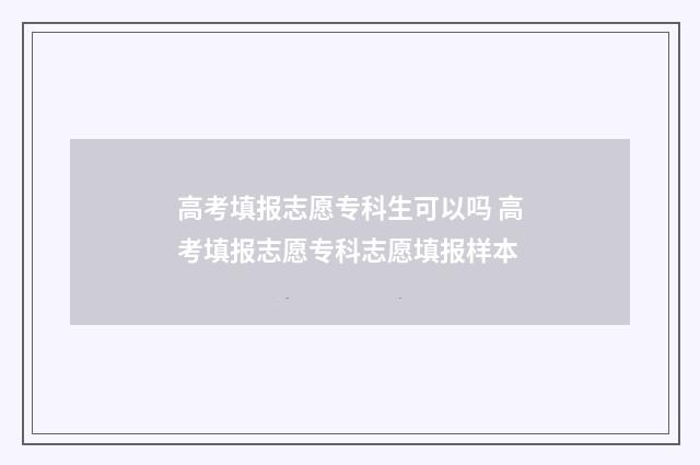 高考填报志愿专科生可以吗 高考填报志愿专科志愿填报样本