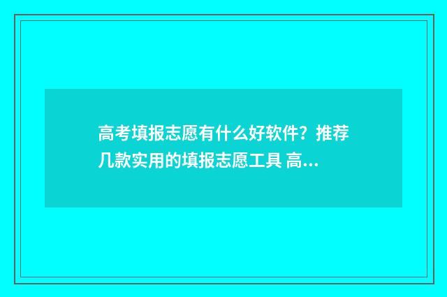 高考填报志愿有什么好软件？推荐几款实用的填报志愿工具 高考填报志愿有没有时间限制
