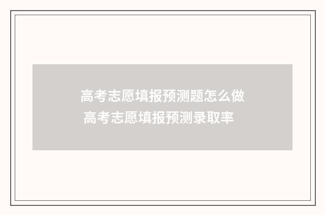 高考志愿填报预测题怎么做 高考志愿填报预测录取率