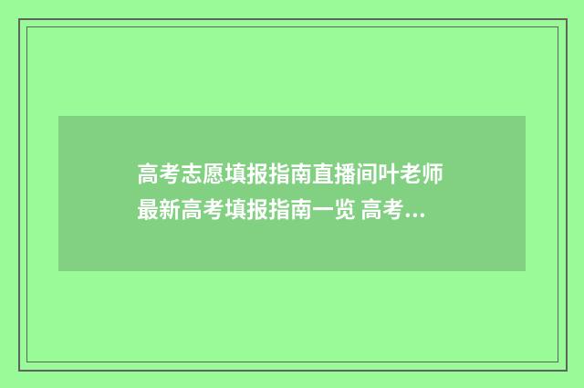 高考志愿填报指南直播间叶老师 最新高考填报指南一览 高考志愿填报助手
