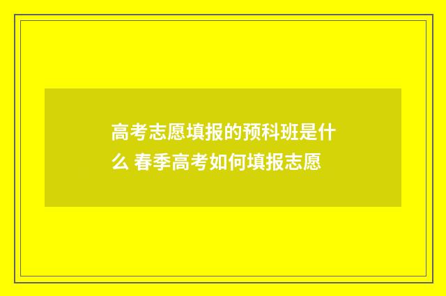 高考志愿填报的预科班是什么 春季高考如何填报志愿