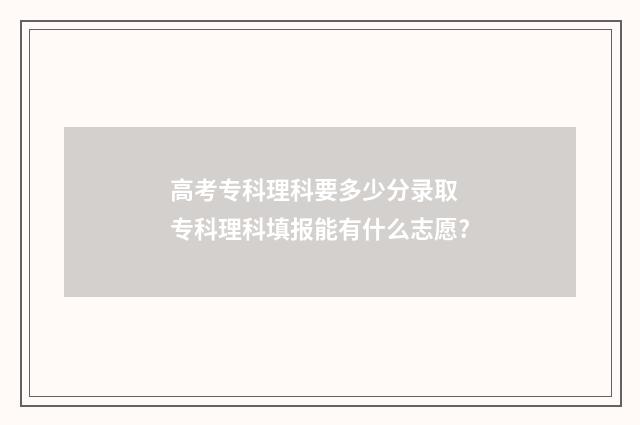 高考专科理科要多少分录取 专科理科填报能有什么志愿?