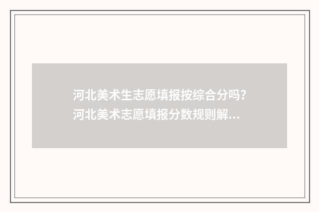 河北美术生志愿填报按综合分吗？河北美术志愿填报分数规则解读 河北美术生志愿填报模拟