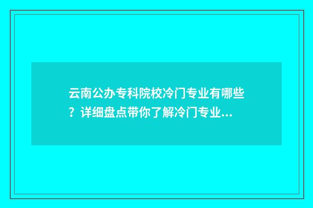 云南公办专科院校冷门专业有哪些?详细盘点带你了解冷门专业现状 云南公办专科院校名单