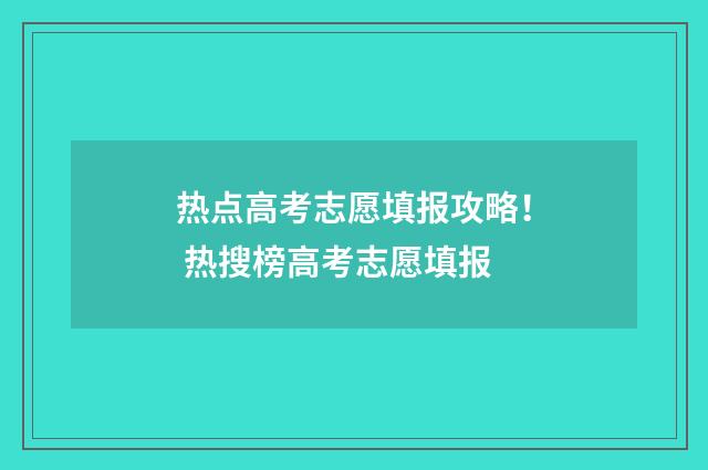 热点高考志愿填报攻略！ 热搜榜高考志愿填报