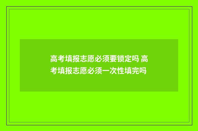高考填报志愿必须要锁定吗 高考填报志愿必须一次性填完吗