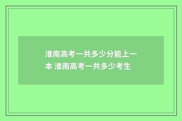 淮南高考一共多少分能上一本 淮南高考一共多少考生