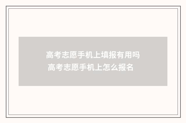 高考志愿手机上填报有用吗 高考志愿手机上怎么报名