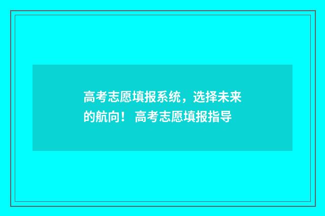 高考志愿填报系统,选择未来的航向! 高考志愿填报指导
