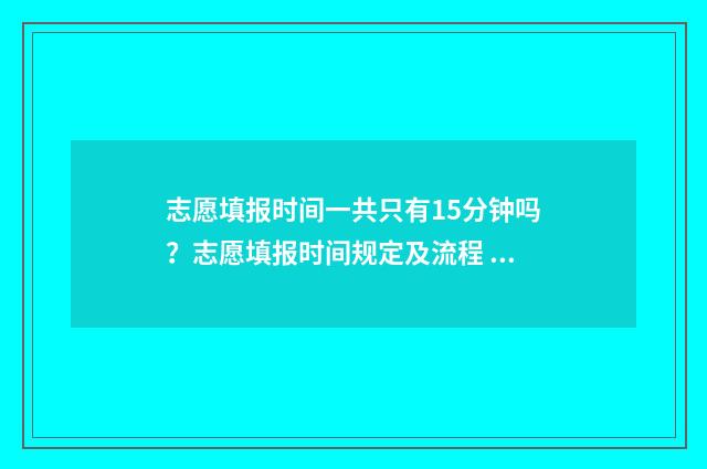 志愿填报时间一共只有15分钟吗？志愿填报时间规定及流程 志愿填报时间一天之内有早晚限制吗江西