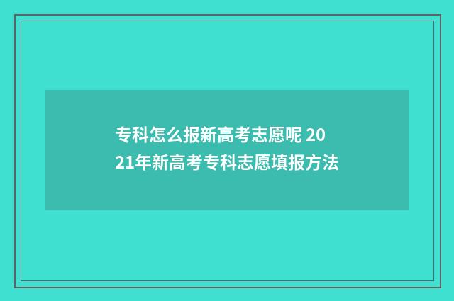 专科怎么报新高考志愿呢 2021年新高考专科志愿填报方法