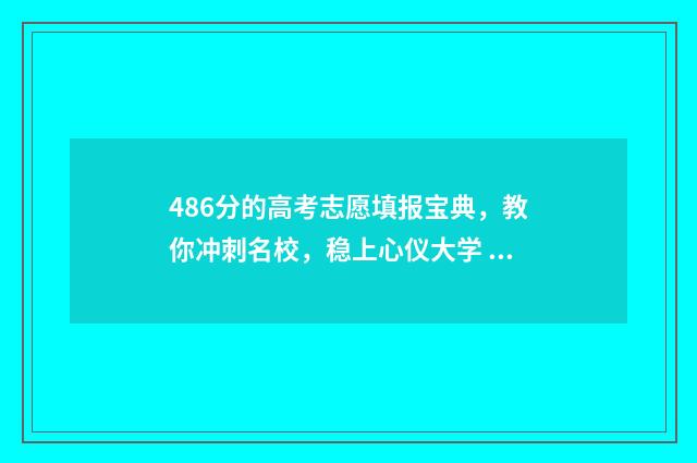 486分的高考志愿填报宝典，教你冲刺名校，稳上心仪大学 高考486分能上什么学校