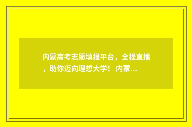 内蒙高考志愿填报平台,全程直播,助你迈向理想大学! 内蒙高考志愿填报时间和截止时间