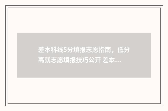 差本科线5分填报志愿指南,低分高就志愿填报技巧公开 差本科线5分能上本科吗