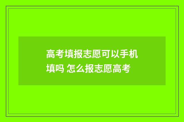 高考填报志愿可以手机填吗 怎么报志愿高考