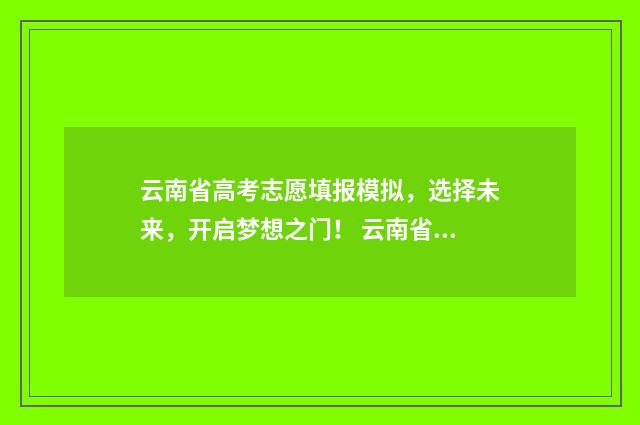 云南省高考志愿填报模拟,选择未来,开启梦想之门! 云南省2024单招分数线