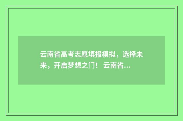 云南省高考志愿填报模拟,选择未来,开启梦想之门! 云南省2024单招分数线